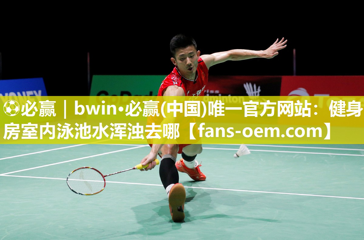 ⚽必赢｜bwin·必赢(中国)唯一官方网站：健身房室内泳池水浑浊去哪